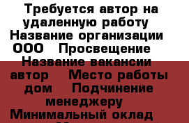 Требуется автор на удаленную работу › Название организации ­ ООО “ Просвещение“  › Название вакансии ­ автор  › Место работы ­ дом  › Подчинение ­ менеджеру  › Минимальный оклад ­ 15 000 › Максимальный оклад ­ 25 000 › Возраст от ­ 24 › Возраст до ­ 60 - Приморский край, Владивосток г. Работа » Вакансии   . Приморский край,Владивосток г.